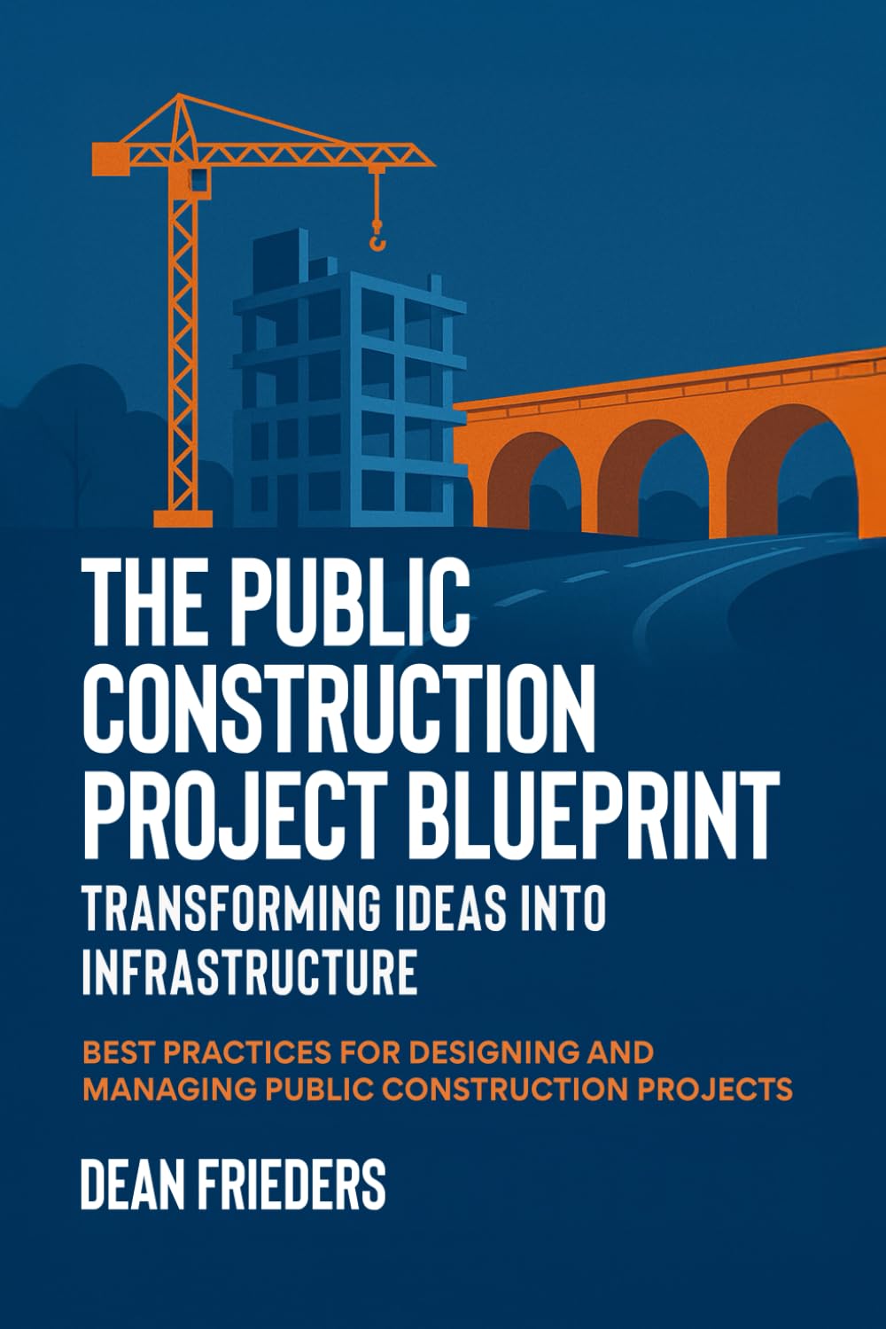 The Public Construction Project Blueprint: Transforming Ideas into Infrastructure.: Best Practices for Designing and Managing Public Construction Projects