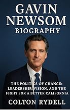 Gavin Newsom -Biography: The Politics of Change:Leadership, Vision, and the Fight for a Better California