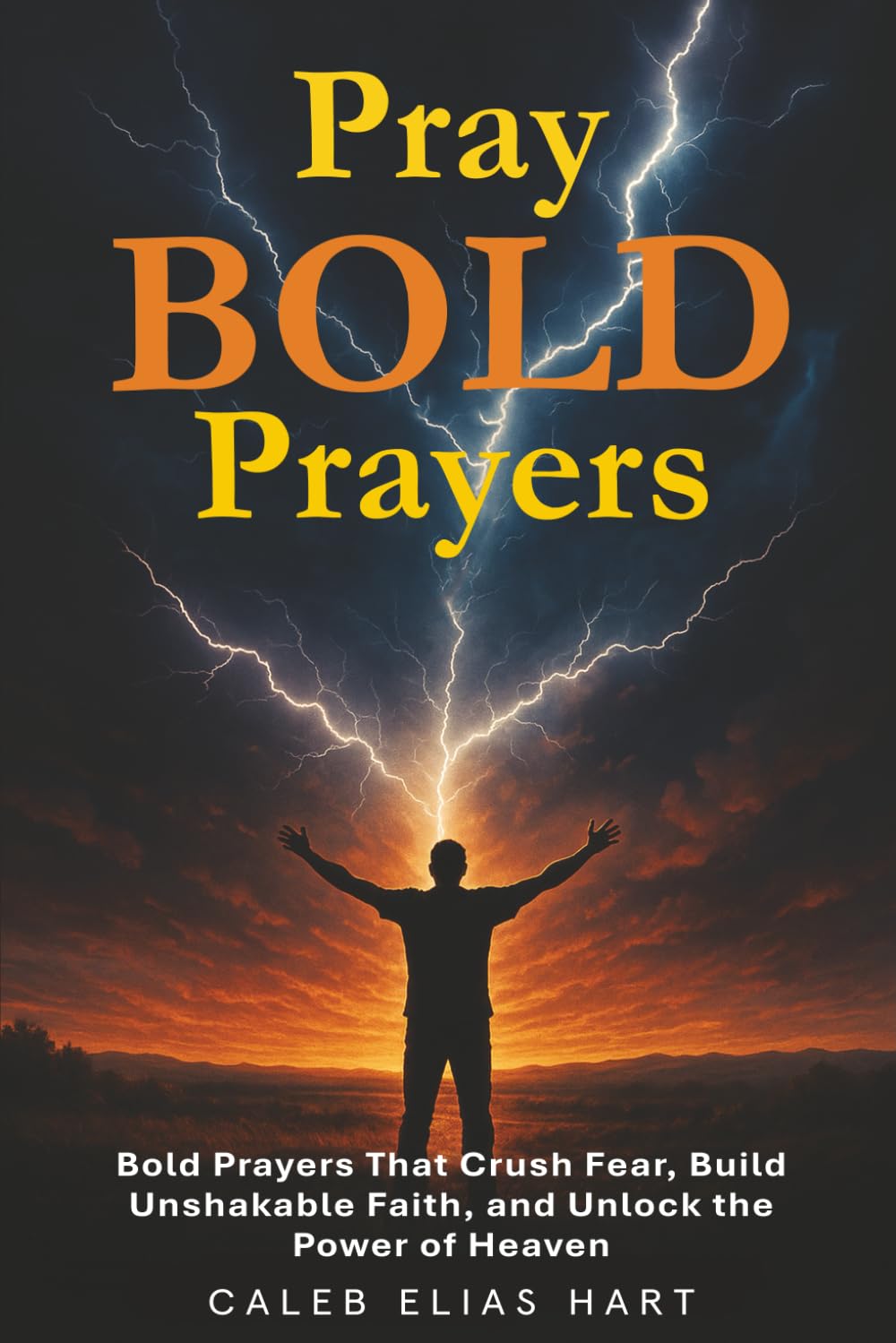 Pray Bold Prayers: Bold Prayers That Crush Fear, Build Unshakable Faith, and Unlock the Power of Heaven