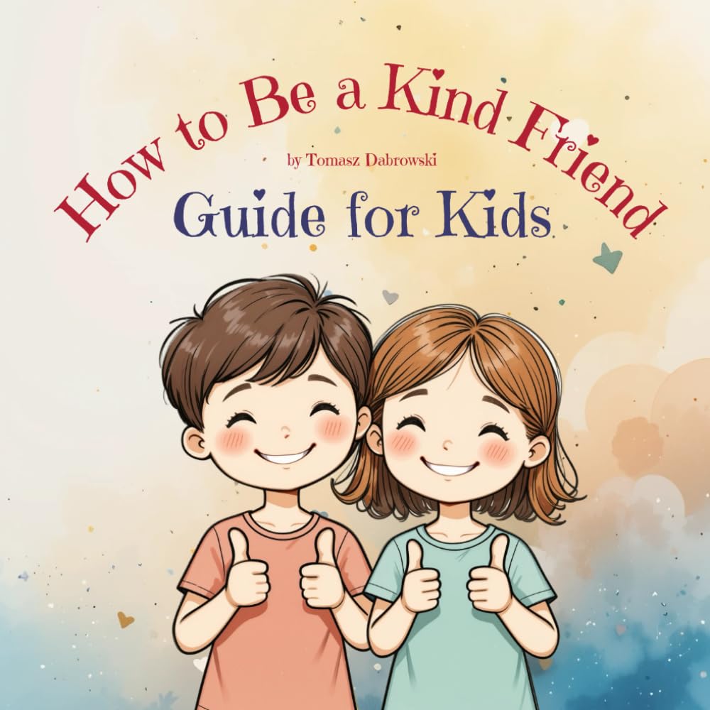 How to Be a Kind Friend: Guide for Kids. Simple Ways for Young Children to Grow Kindness and Friendship