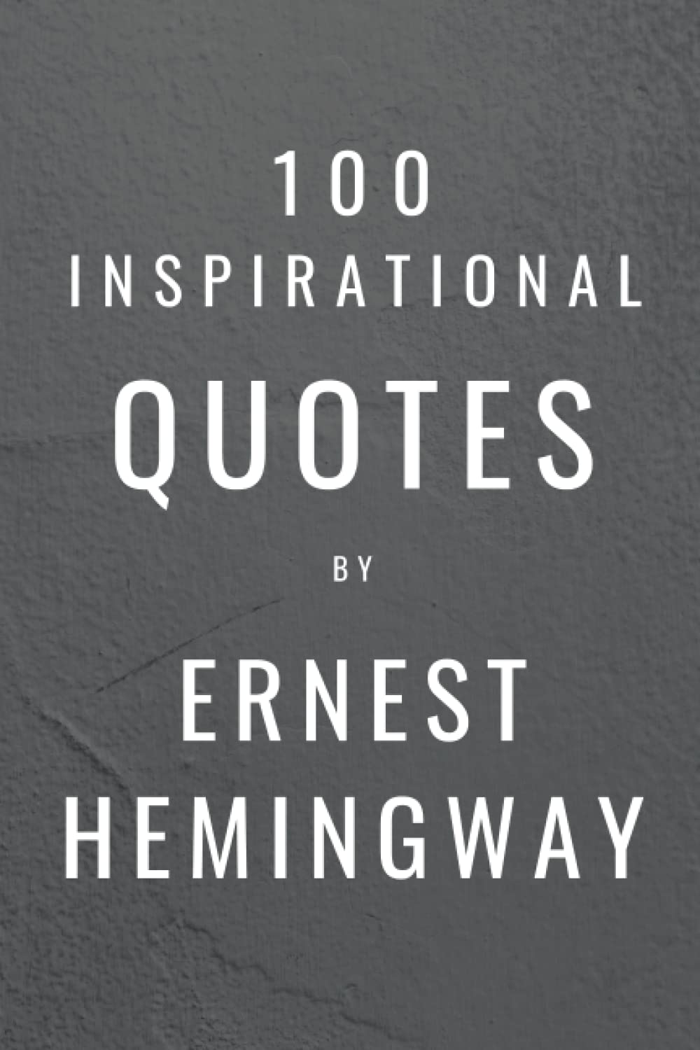 100 Inspirational Quotes By Ernest Hemingway: A Boost Of Wisdom And Inspiration From The Legendary Writer