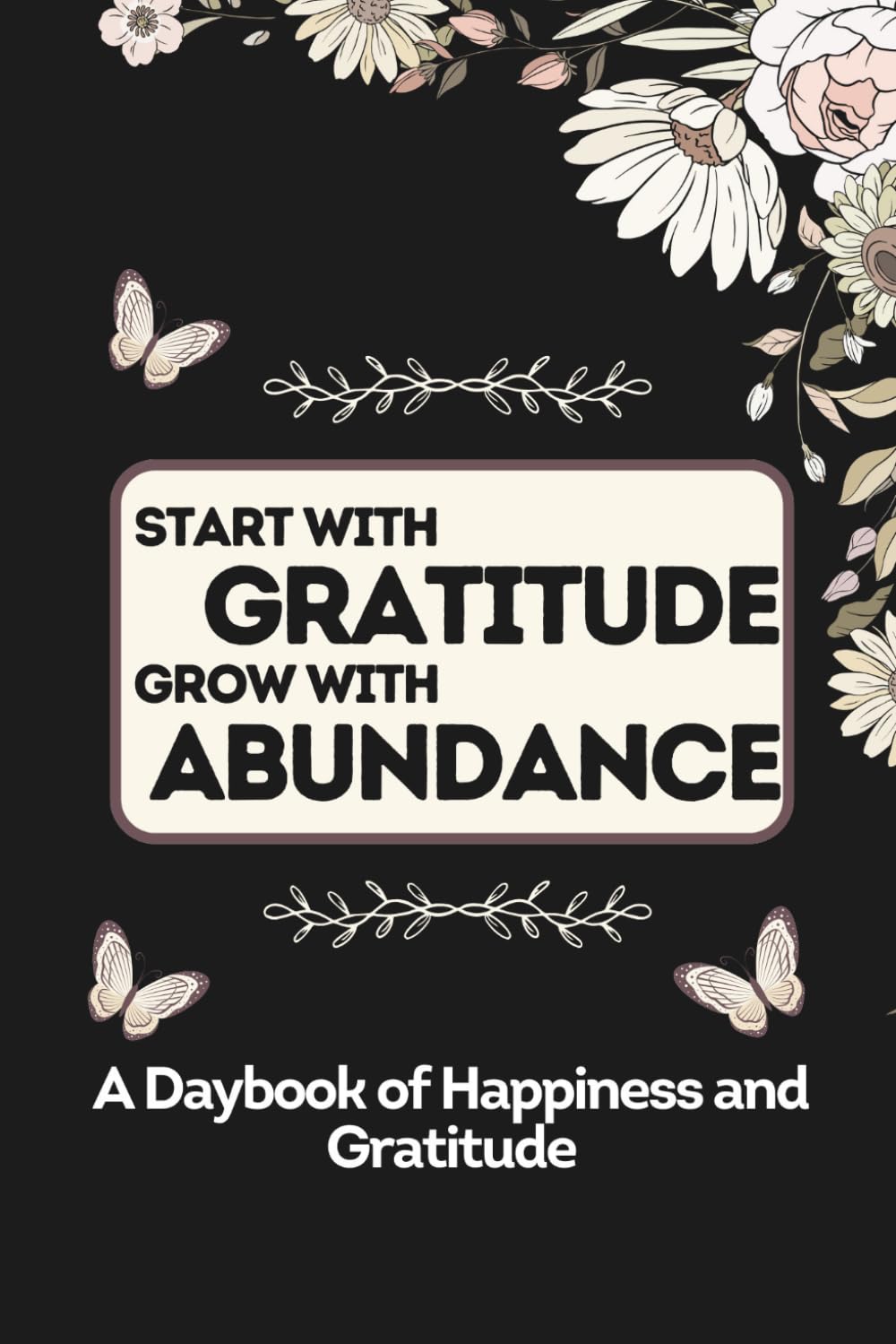 Start With Gratitude Grow With Abundance: Embracing Thankfulness to Attract Abundance in Every Area of Life