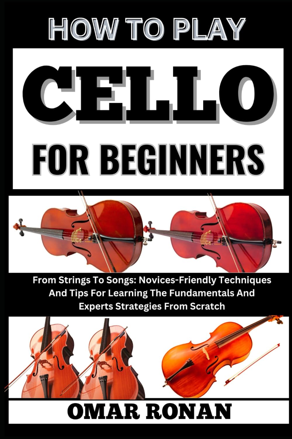 How to play cello for beginners: From Strings To Songs: Novices-Friendly Techniques And Tips For Learning The Fundamentals And Experts Strategies From Scratch