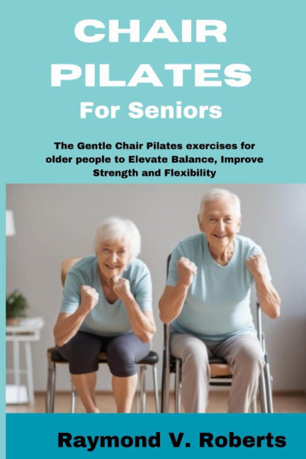 Chair Pilates For Seniors: The Gentle Chair Pilates exercises for older people to Elevate Balance, Improve Strength and Flexibility