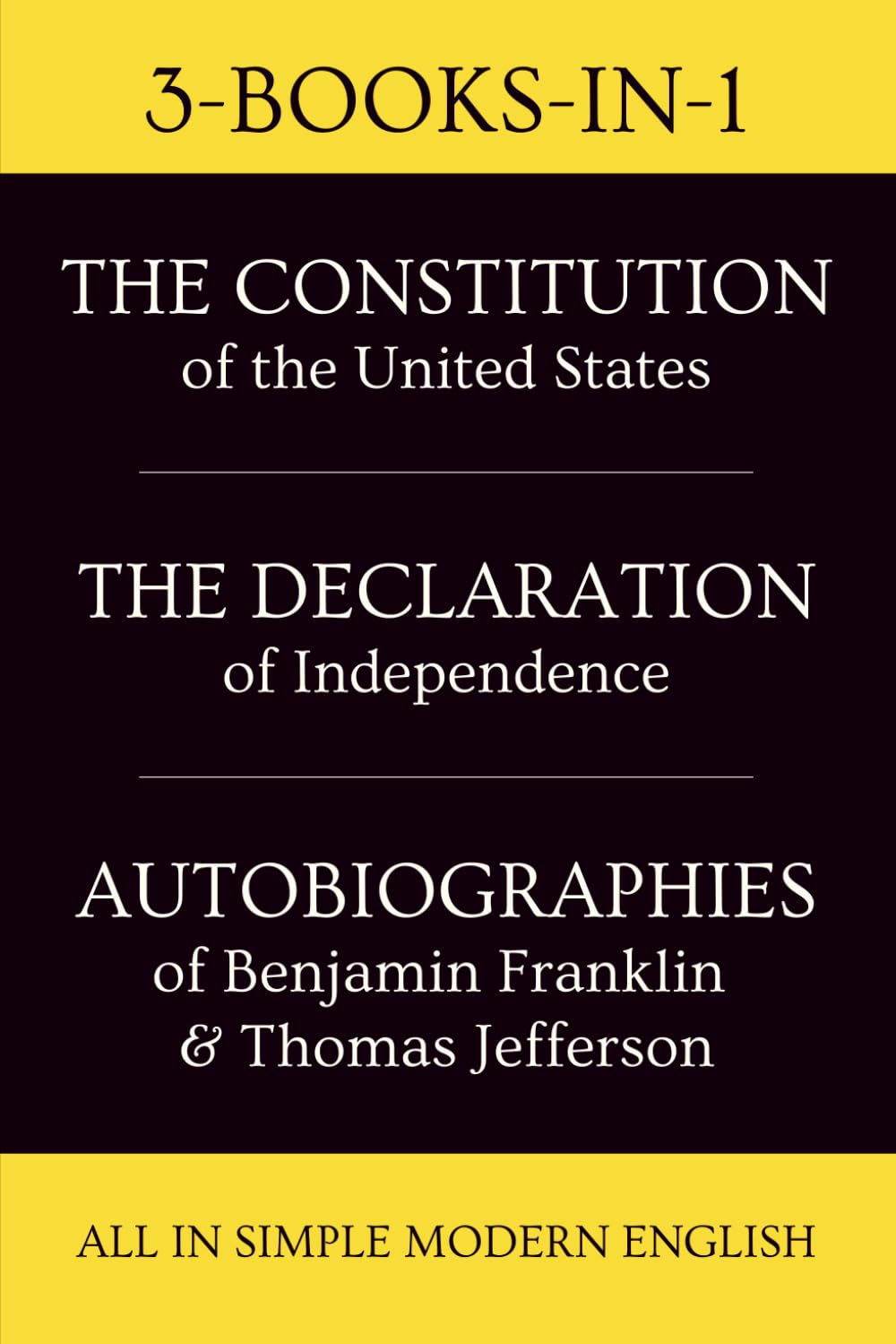 The CONSTITUTION of the UNITED STATES, The Declaration of Independence, The Bill Of Rights, Autobiographies of Benjamin Franklin & Thomas Jefferson, All In Simple Modern English: 3-Books-In-1