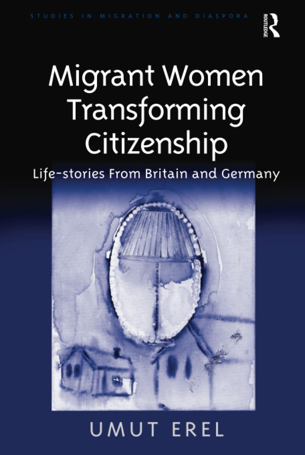 Migrant Women Transforming Citizenship: Life-stories From Britain and Germany (Studies in Migration and Diaspora)