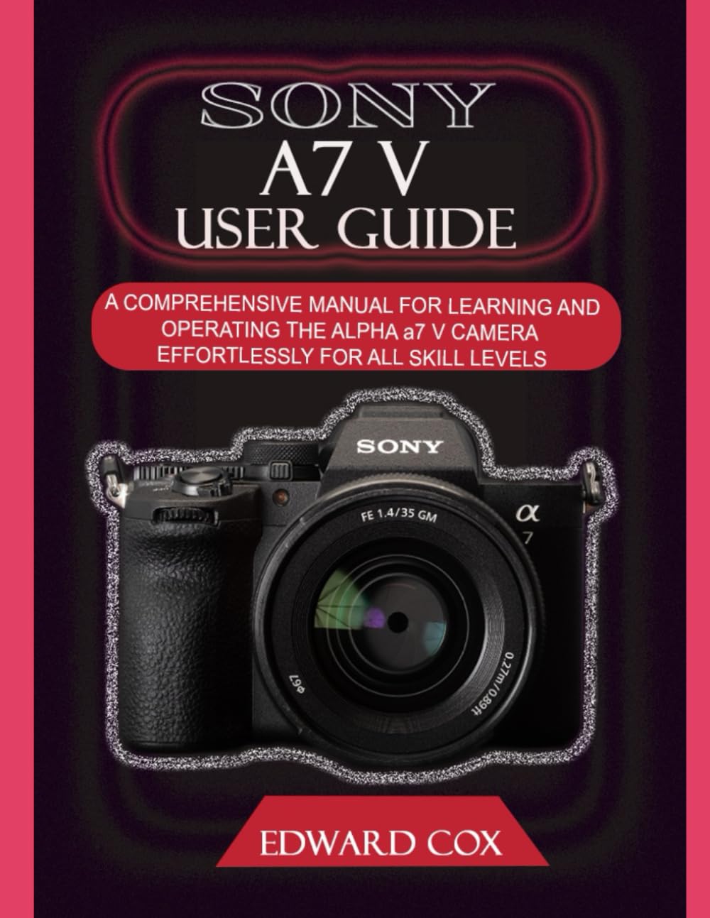 SONY A7 V USER GUIDE: A COMPREHENSIVE MANUAL FOR LEARNING AND OPERATING THE ALPHA a7 V CAMERA EFFORTLESSLY FOR ALL SKILL LEVELS