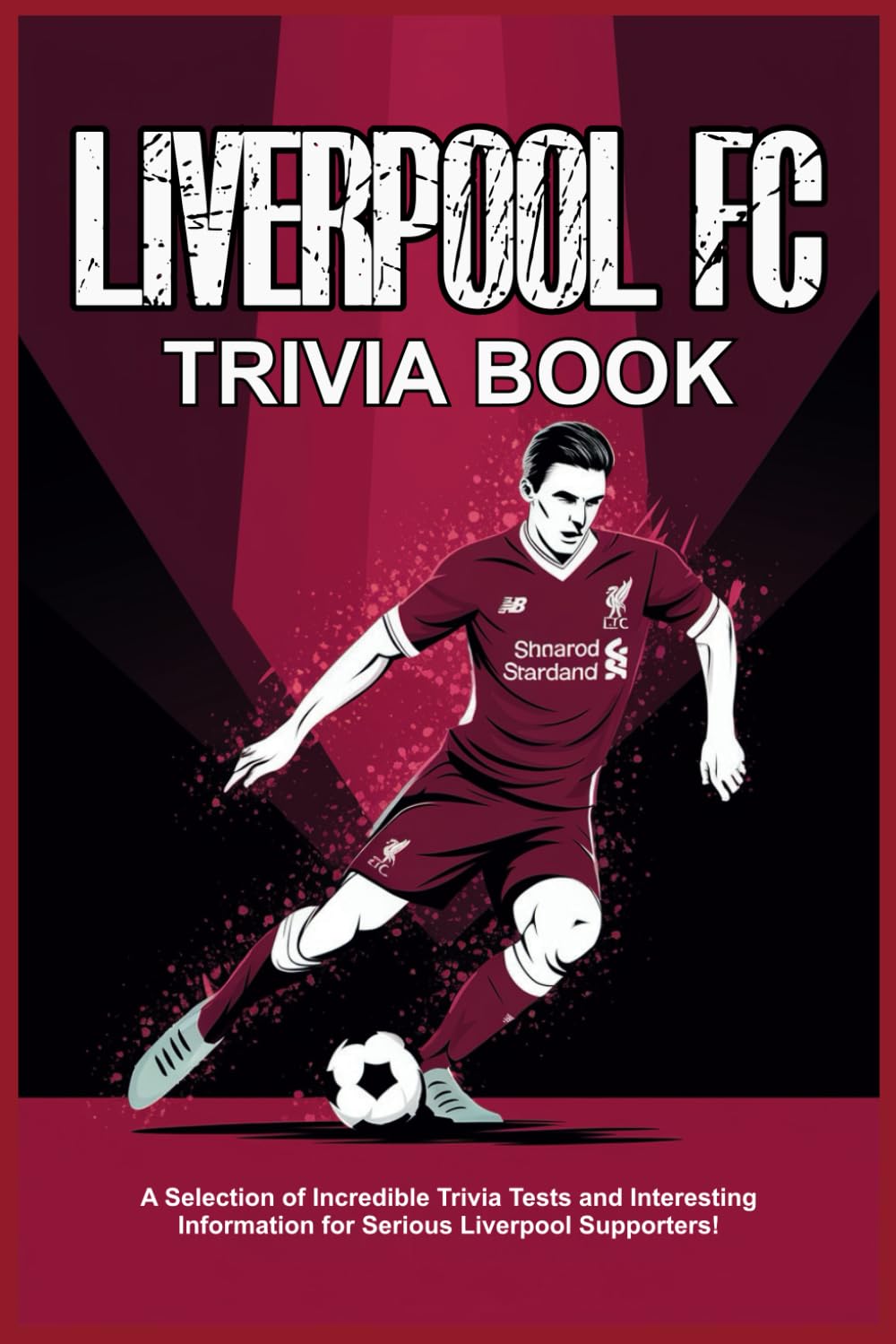Liverpool FC Trivia Book: A Selection of Incredible Trivia Tests and Interesting Information for Serious Liverpool Supporters!