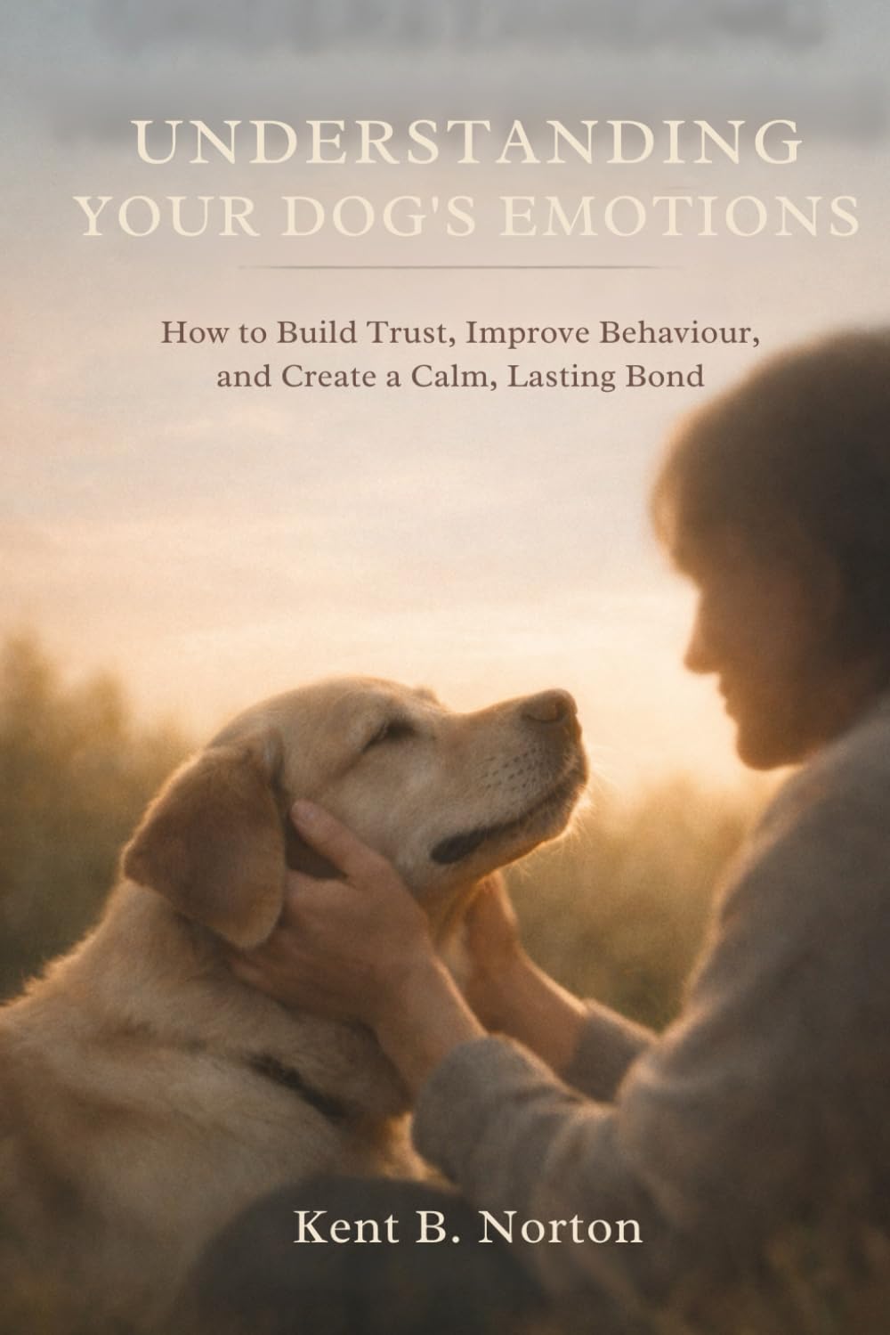 UNDERSTANDING YOUR DOG’S EMOTIONS: How to Build Trust, Improve Behaviour, and Create a Calm, Lasting Bond