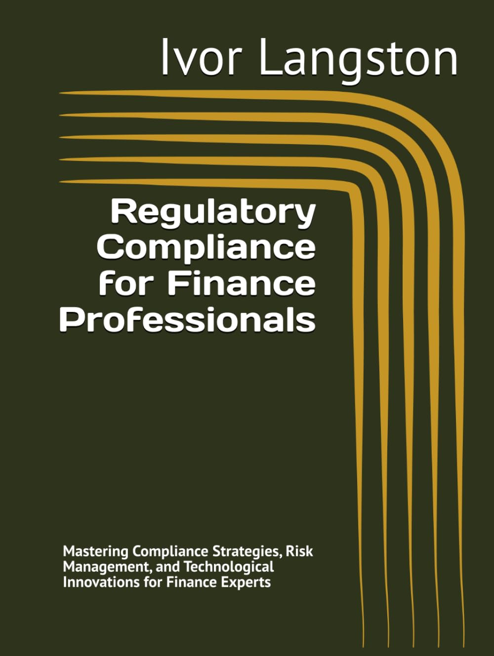 Regulatory Compliance for Finance Professionals: Mastering Compliance Strategies, Risk Management, and Technological Innovations for Finance Experts