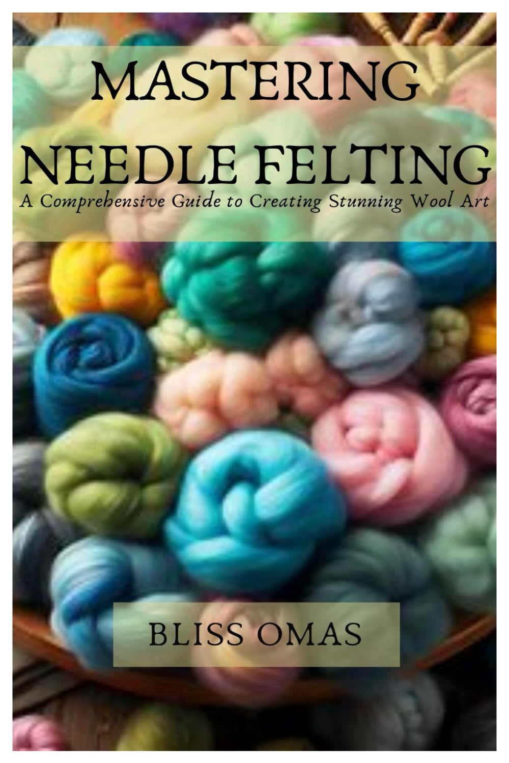 MASTERING NEEDLE FELTING: A Comprehensive Guide to Creating Stunning Wool Art