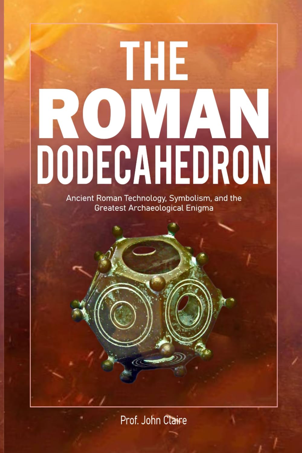 THE ROMAN DODECAHEDRON: Ancient Roman Technology, Symbolism, and the Greatest Archaeological Enigma