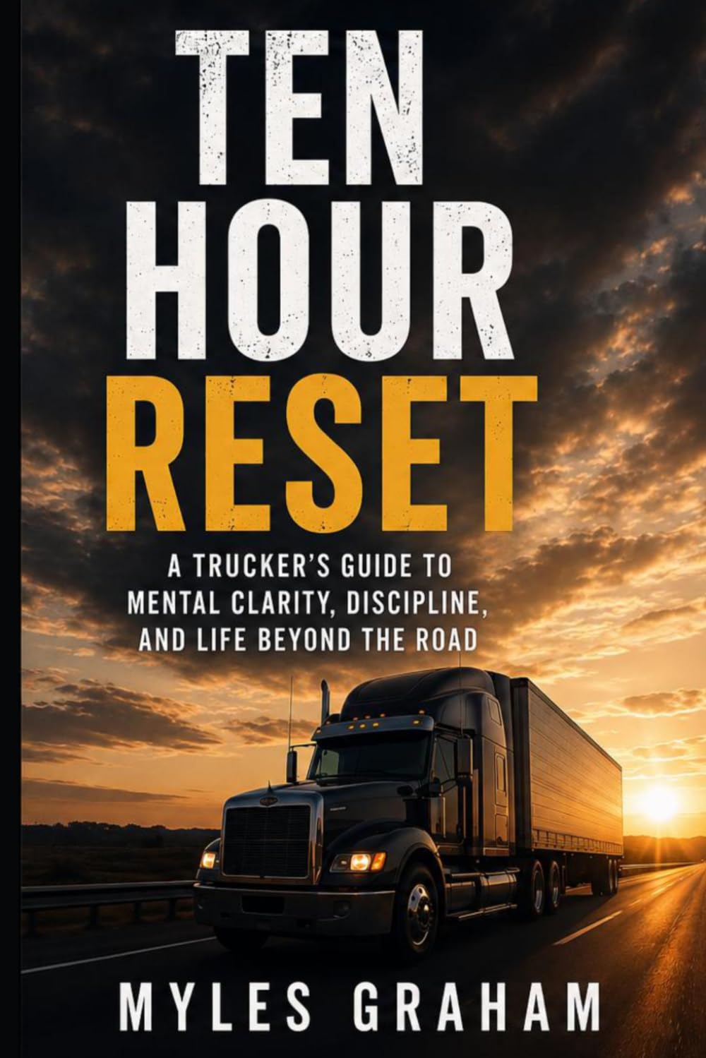 The Ten Hour Reset: A Trucker’s Guide to Mental Clarity, Discipline & Life Beyond the Road