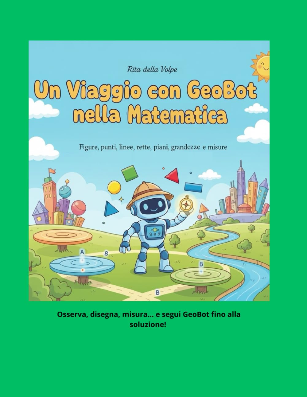 Un Viaggio con GeoBot nella Matematica Figure, punti, linee, rette, piani, segmenti, grandezze e misure: Spiegazione con disegni ed esercizi guidati passo dopo passo fino alla soluzione