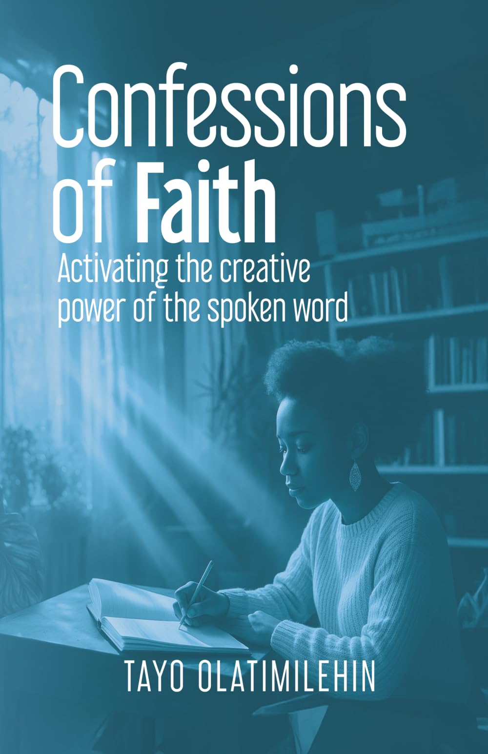 Confessions Of Faith: Activating the creative power of spoken words. Believe. Speak. Have.