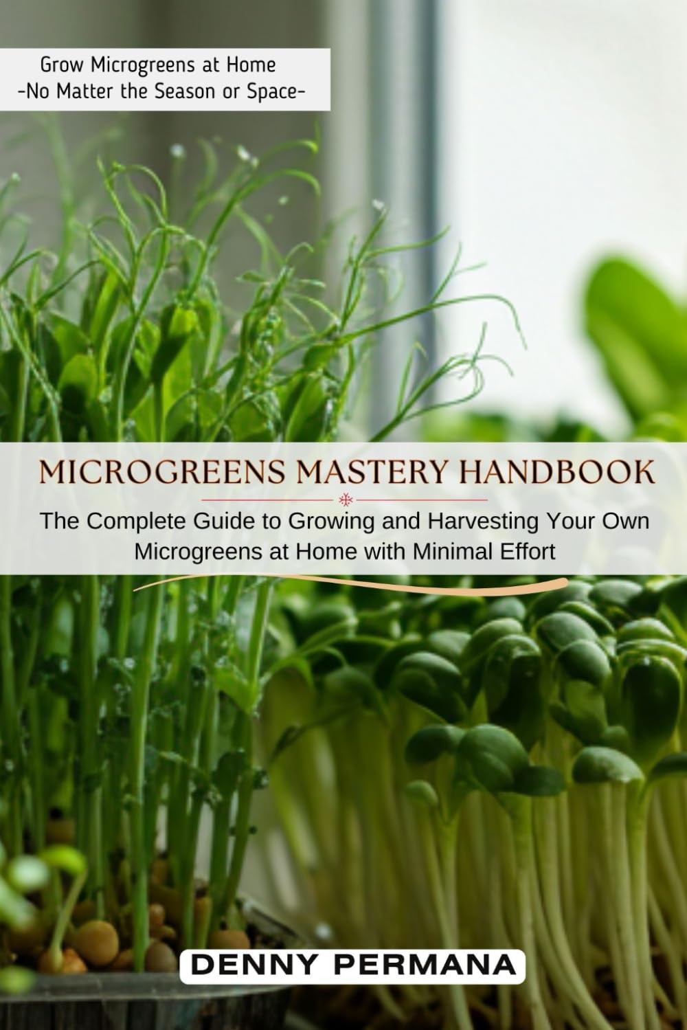 Microgreens Mastery Handbook: The Complete Guide to Growing and Harvesting Your Own Microgreens at Home with Minimal Effort—No Matter the Season or Space