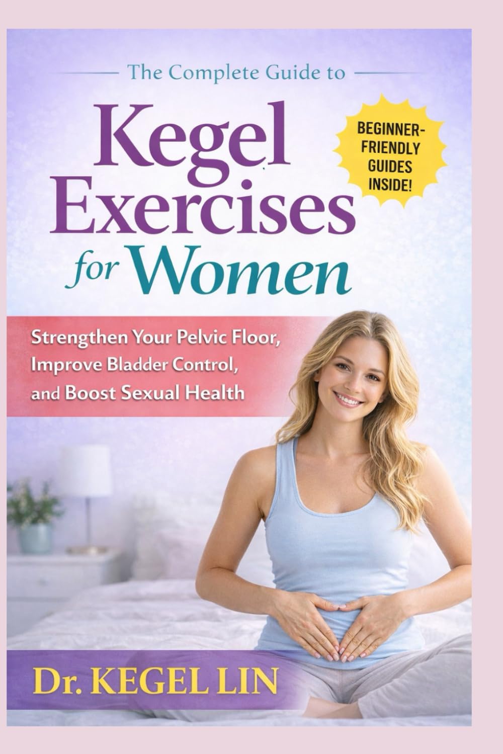 THE COMPLETE GUIDE TO KEGEL EXERCISES FOR WOMEN: Strengthen Your Pelvic Floor, Improve Bladder Control, and Boost Sexual Health