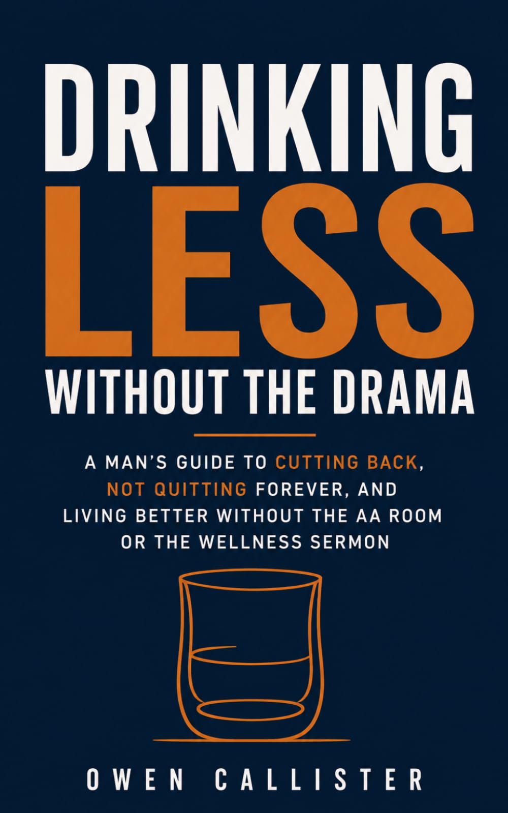 Drinking Less Without the Drama: A Man's Guide to Cutting Back, Not Quitting Forever, and Living Better Without the AA Room or the Wellness Sermon