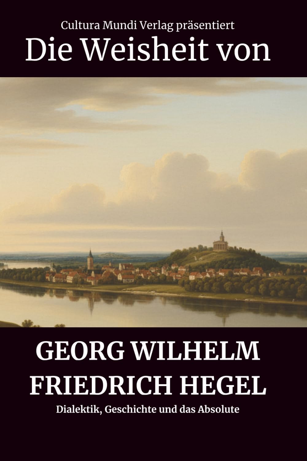 Die Weisheit von Georg Wilhelm Friedrich Hegel: Dialektik, Geschichte und das Absolute