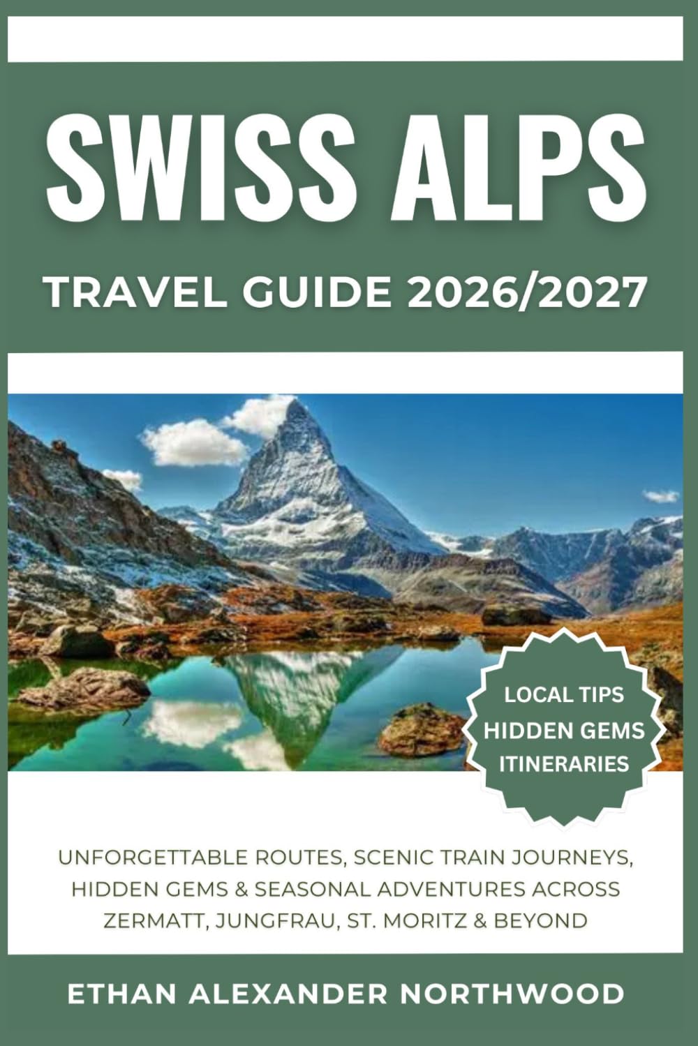 SWISS ALPS TRAVEL GUIDE: Unforgettable Routes, Scenic Train Journeys, Hidden Gems & Seasonal Adventures Across Zermatt, Jungfrau, St. Moritz & Beyond