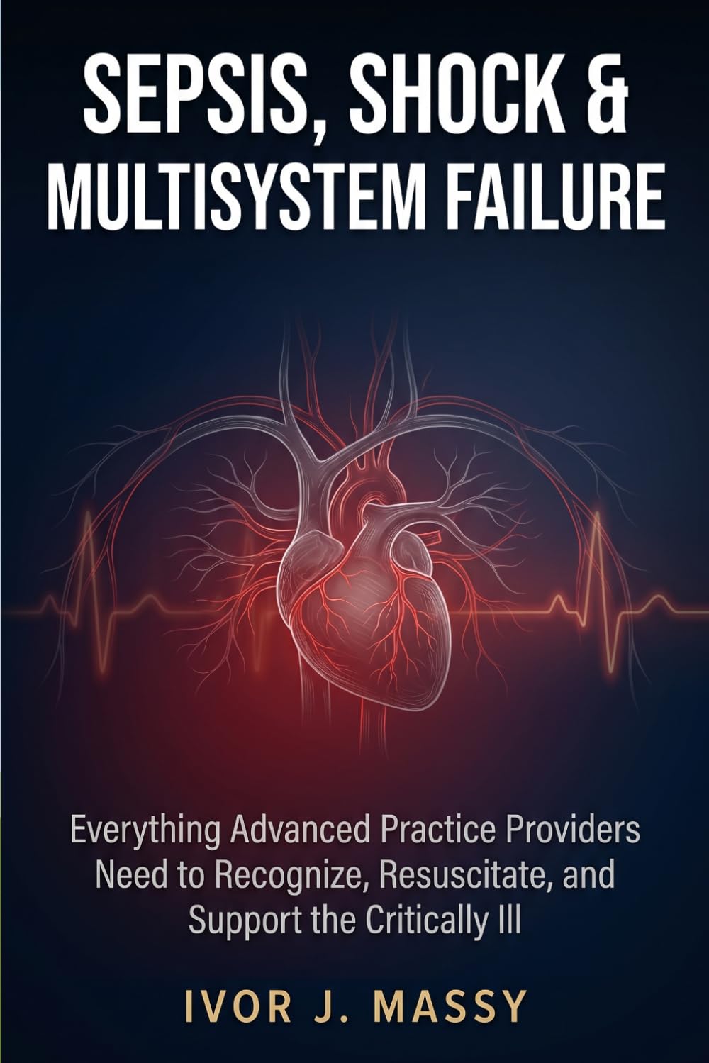 SEPSIS, SHOCK & MULTISYSTEM FAILURE: Everything Advanced Practice Providers Need to Recognize, Resuscitate, and Support the Critically Ill