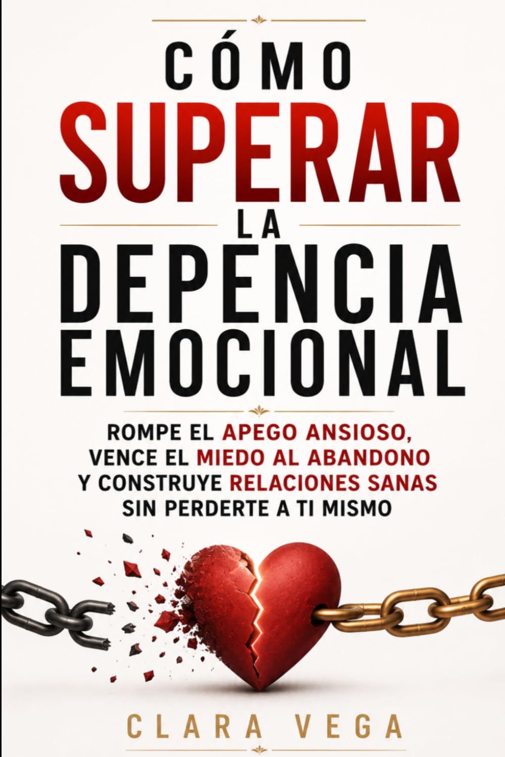 CÓMO SUPERAR LA DEPENDENCIA EMOCIONAL: Rompe el apego ansioso, vence el miedo al abandono y construye relaciones sanas sin perderte a ti mismo