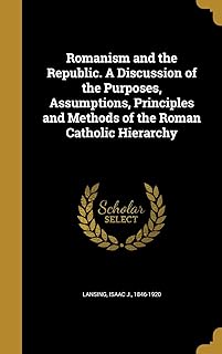 Romanism and the Republic. A Discussion of the Purposes, Assumptions, Principles and Methods of the Roman Catholic Hierarchy
