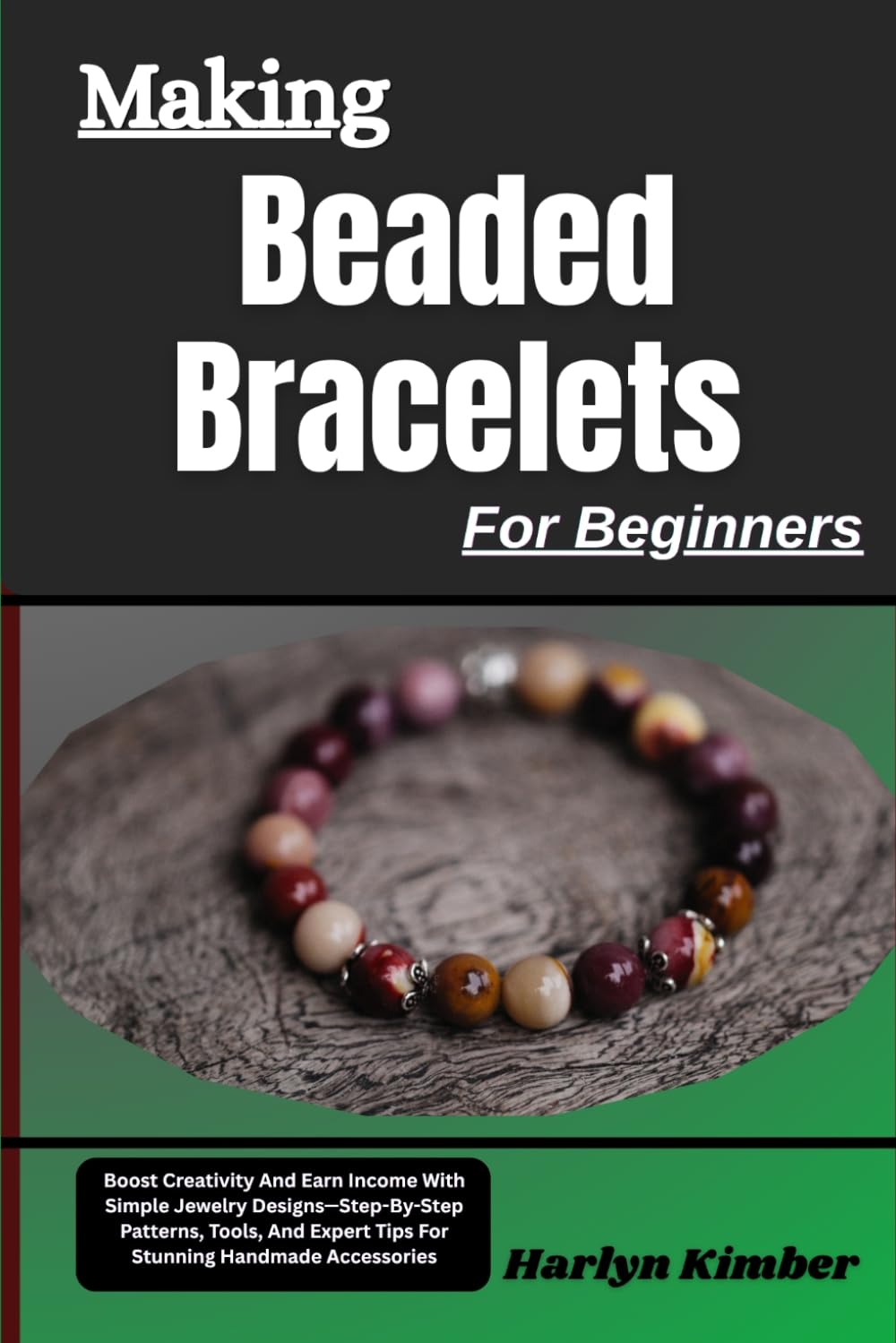 Making Beaded Bracelets For Beginners: Boost Creativity And Earn Income With Simple Jewelry Designs—Step-By-Step Patterns, Tools, And Expert Tips For Stunning Handmade Accessories