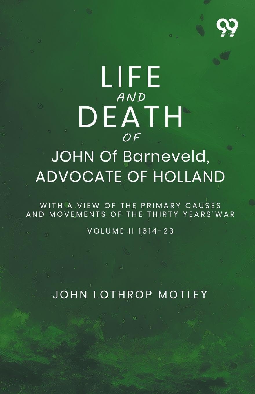 Life And Death Of John Of Barneveld, Advocate Of Holland: With A View Of The Primary Causes And Movements Of The Thirty Years' War Volume II 1614-23