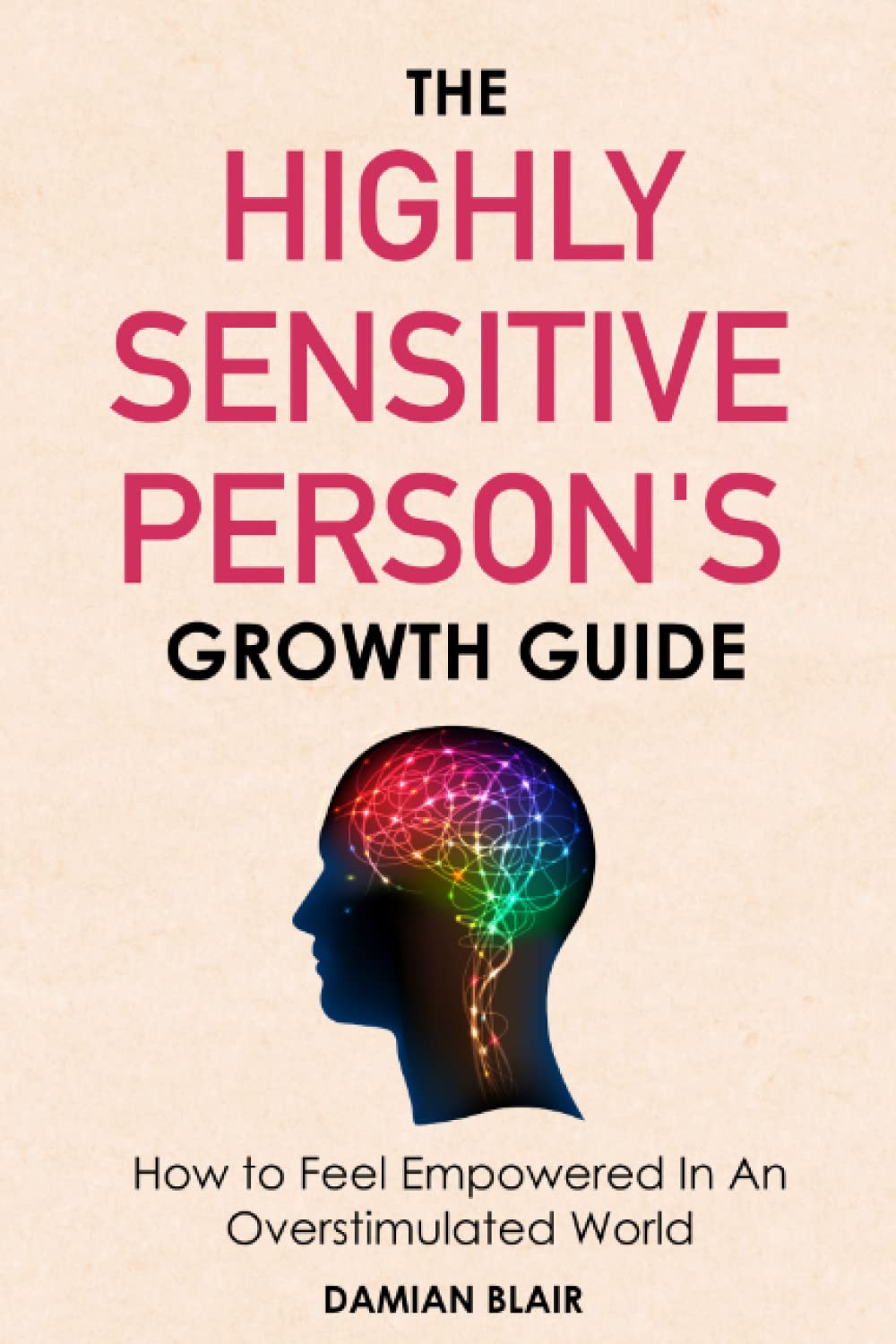 The Highly Sensitive Person's Growth Guide: How to Feel Empowered In An Overstimulated World (Breaking Free: A Mental Health Series)