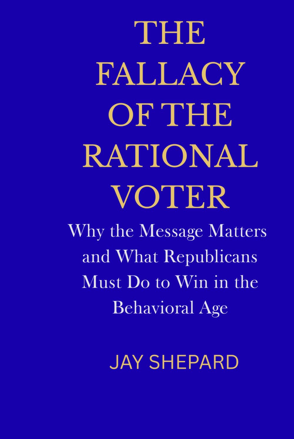 The Fallacy of the Rational Voter: Why the Message Matters --- and What Republicans Must Do to Win in the Behavioral Age