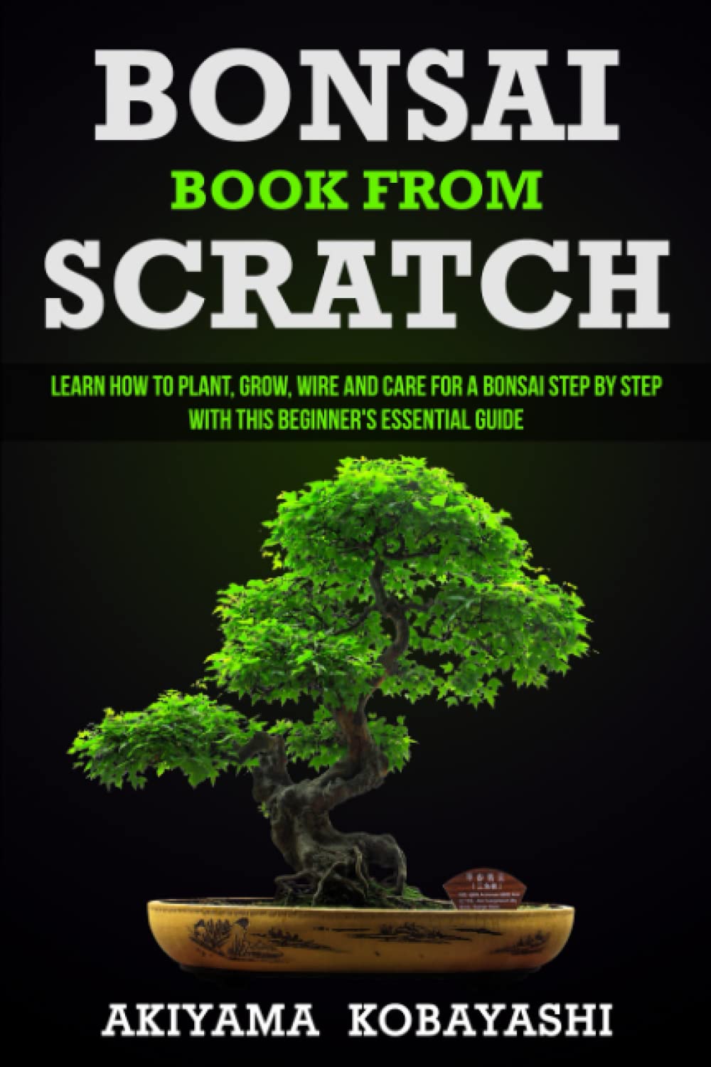 Bonsai Book From Scratch: Learn How To Plant, Grow, Wire And Care For a Bonsai Step By Step With This Beginner's Essential Guide