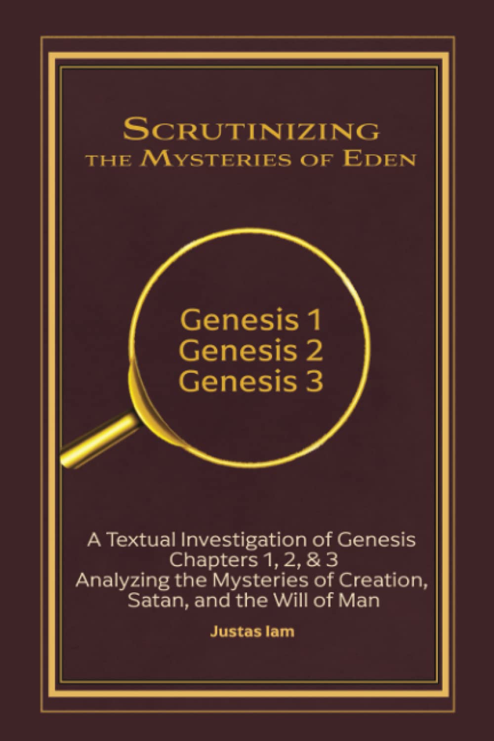Scrutinizing the Mysteries of Eden: A Textual Investigation of Genesis Chapters 1, 2, & 3 Analyzing the Mysteries of Creation, Satan, and the Will of Man