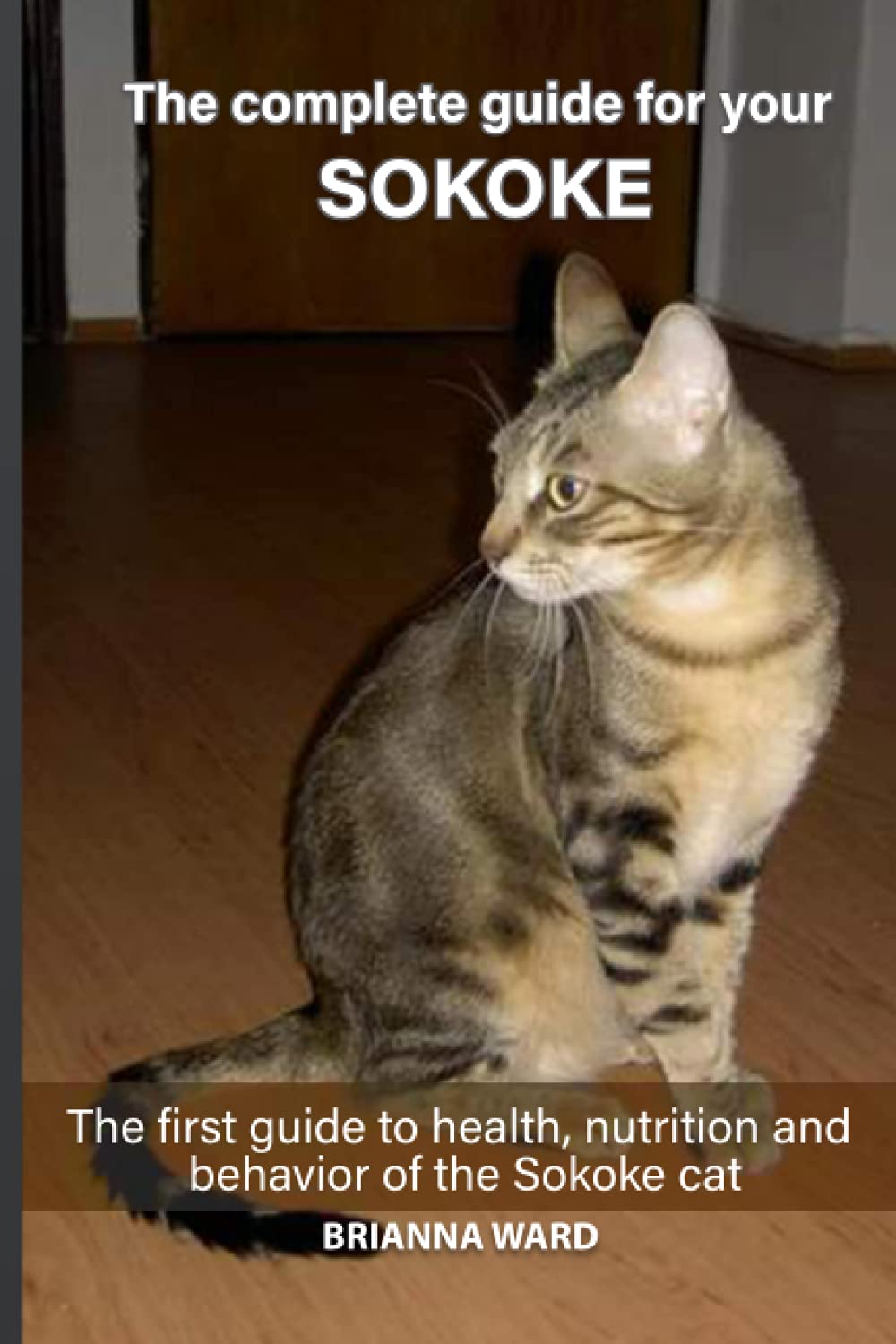 The complete guide for your Sokoke cat: The first guide to health, nutrition and behavior of the Sokoke cat