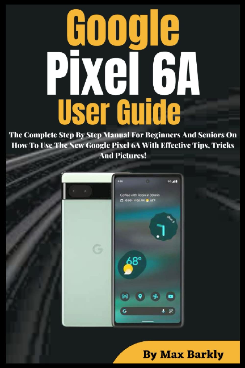 Google Pixel 6A User Guide: The Complete Step By Step Manual For Beginners And Seniors On How To Use The New Google Pixel 6A With Effective Tips, Tricks And Pictures!