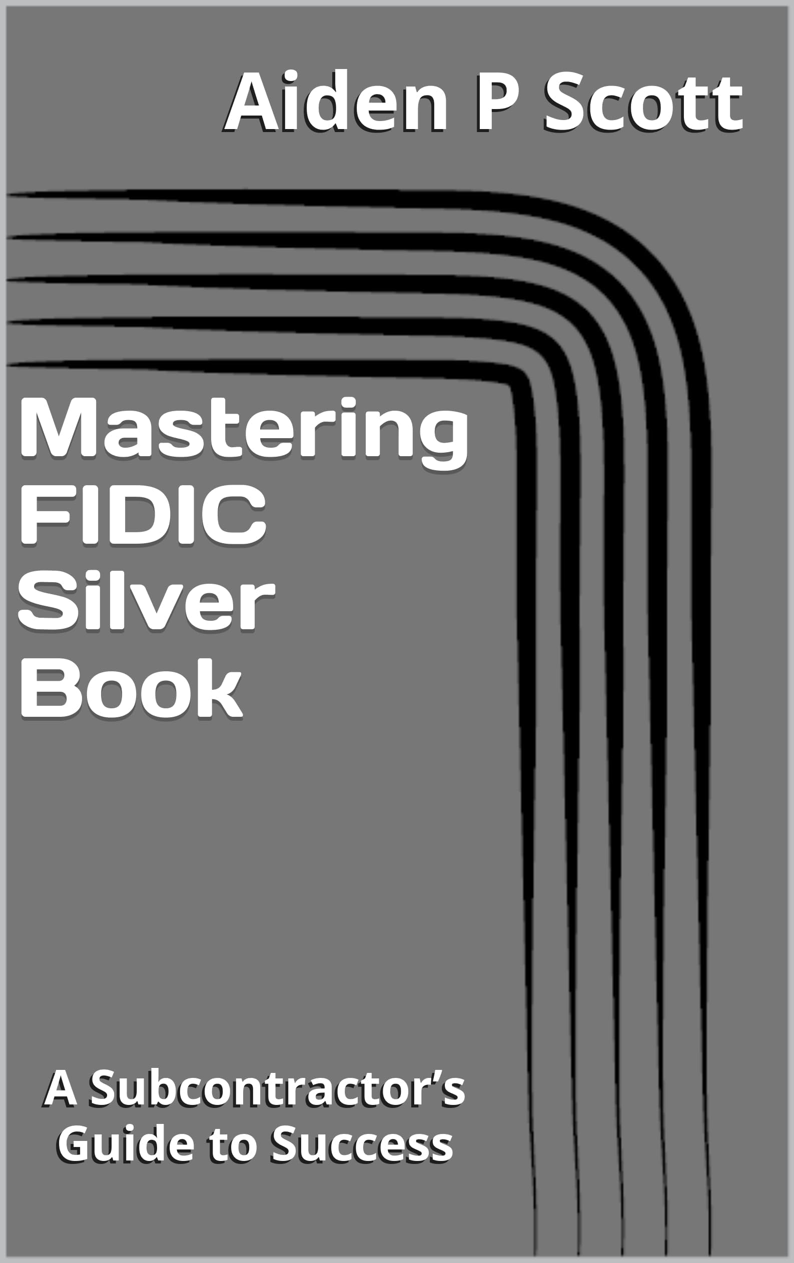 Mastering FIDIC Silver Book: A Subcontractor’s Guide to Success (Mastering FIDIC Contracts)
