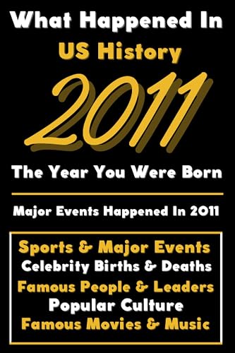 What Happened in US History 2011 The Year You Were Born: Special Gift for People Who Born In United States 2011 - All Important Historical Facts ... Events, Popular Culture, Famous People...)