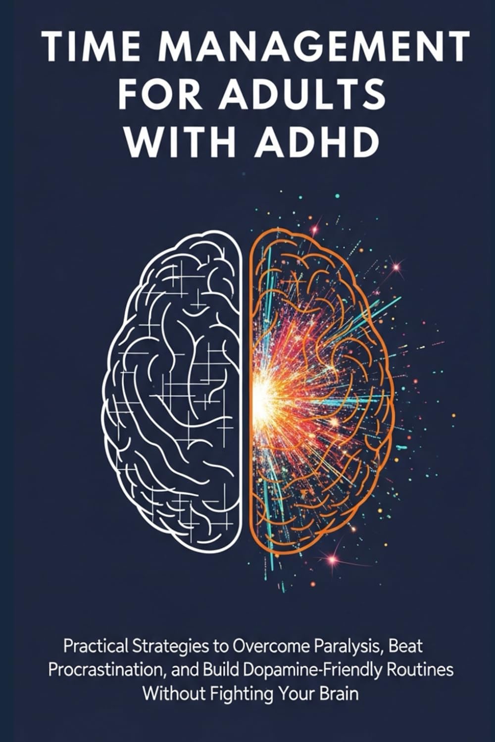 Time Management for Adults with ADHD: Practical Strategies to Overcome Paralysis, Beat Procrastination, and Build Dopamine-Friendly Routines Without Fighting Your Brain (Adult ADHD Practical Systems)