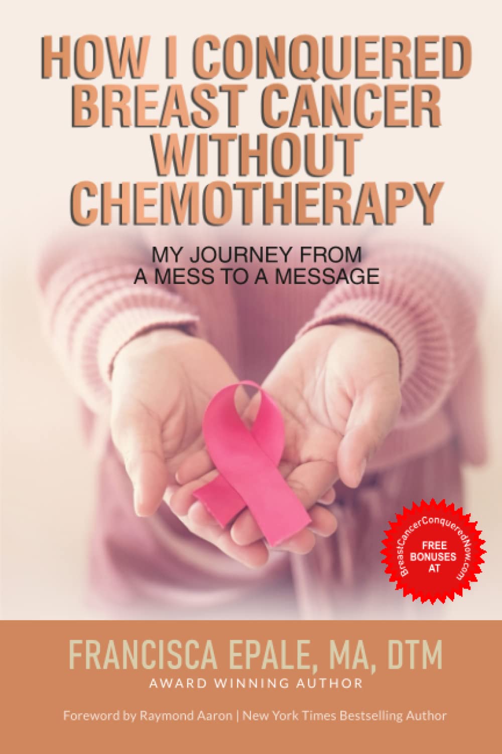 HOW I CONQUERED BREAST CANCER WITHOUT CHEMOTHERAPY: My Journey From a Mess to a Message