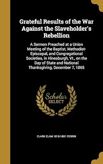 Grateful Results of the War Against the Slaveholder's Rebellion: A Sermon Preached at a Union Meeting of the Baptist, Methodist-Episcopal, and ... and National Thanksgiving, December 7, 1865