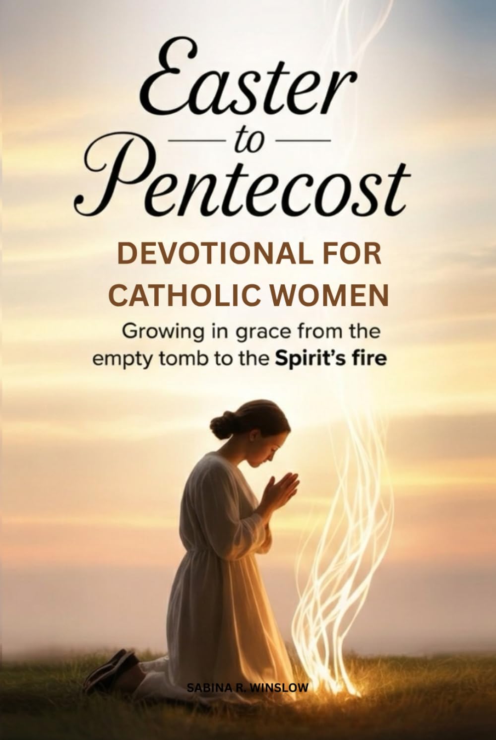 EASTER TO PENTECOST DEVOTIONAL FOR CATHOLIC WOMEN: Growing in Grace from the Empty Tomb to the Spirit's Fire