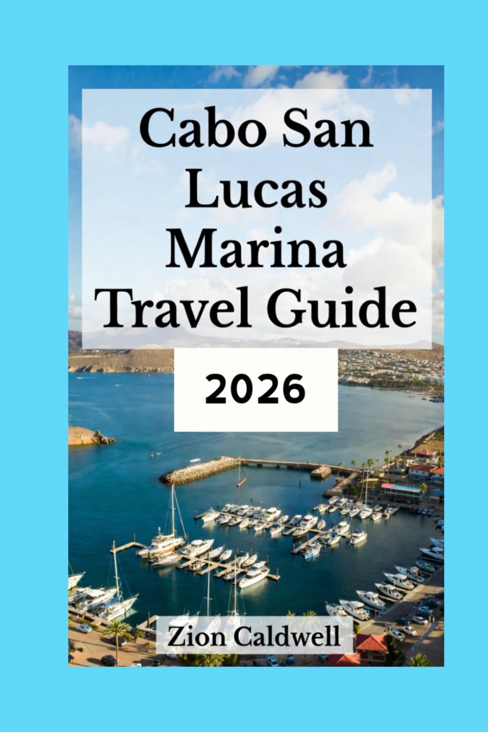 Cabo San Lucas Marina Travel Guide Book 2026: Discover the Hidden Gems of Cabo’s Most Iconic Destination (World Tour)