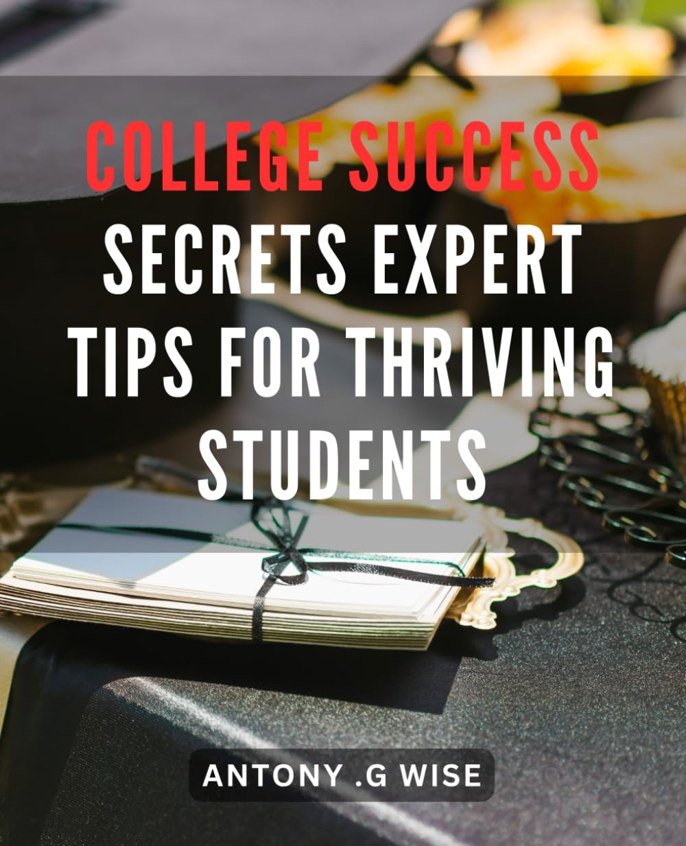 College Success Secrets: Expert Tips for Thriving Students: Unlock the Secrets to College Success with Proven Strategies and Winning Habits for Achieving Academic Excellence