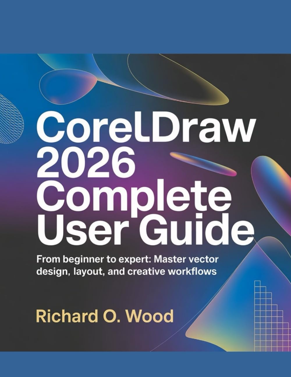 CORELDRAW 2026 COMPLETE USER GUIDE: From Beginner to Expert: Master Vector Design, Layout, and Creative Workflows