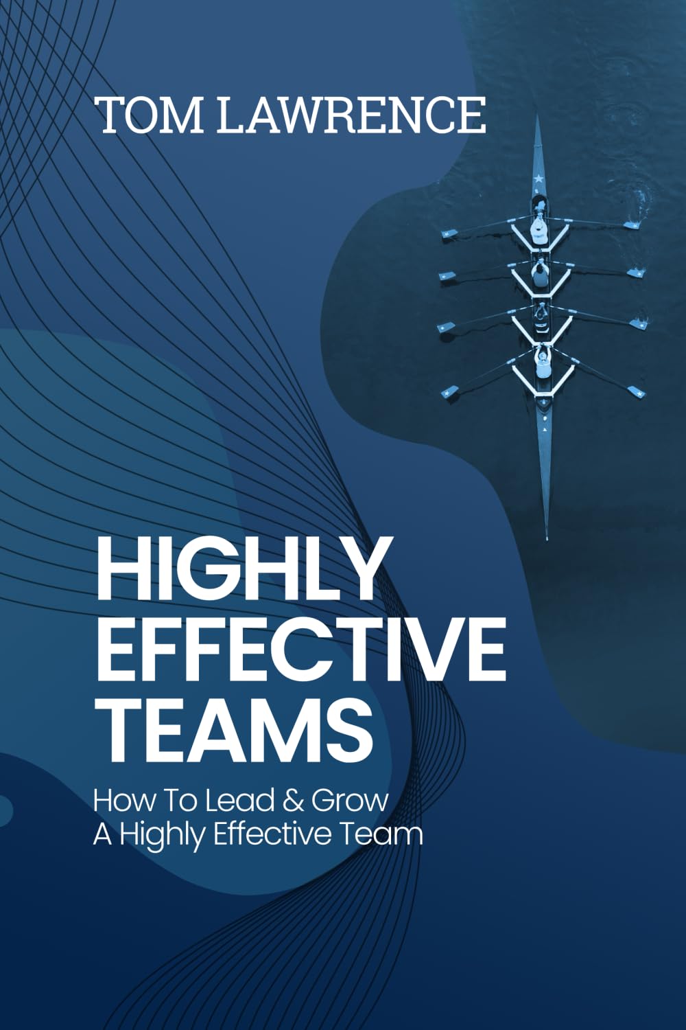 Highly Effective Teams: How To Lead & Grow A Highly Effective Team (The Highly Effective Leader's Book Series)