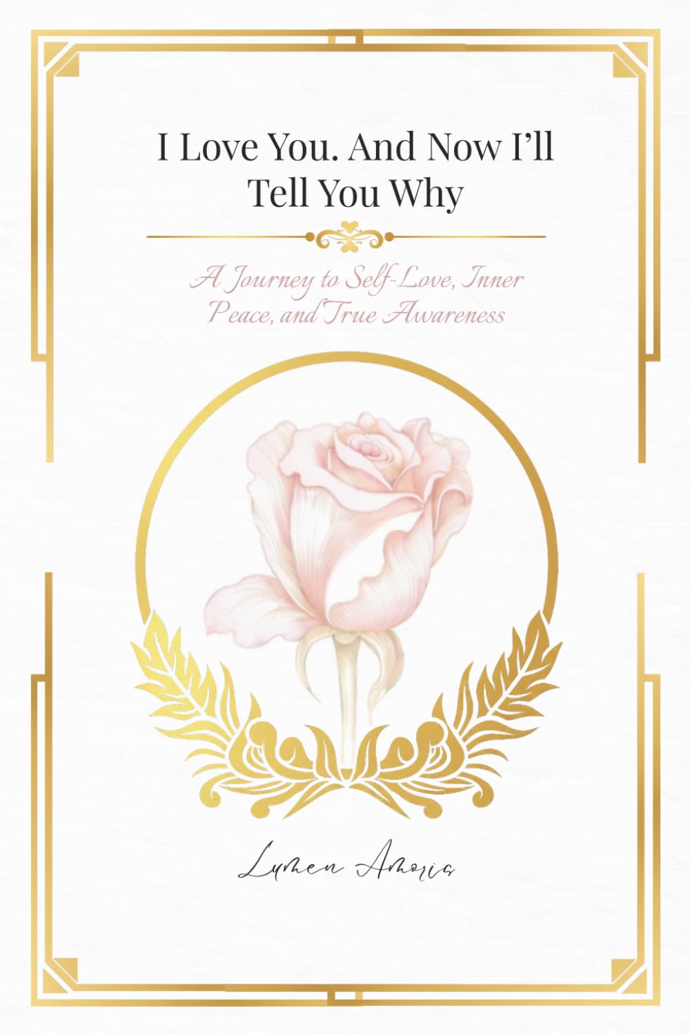 I Love You. And Now I’ll Tell You Why: A Journey to Self-Love, Inner Peace, and True Awareness