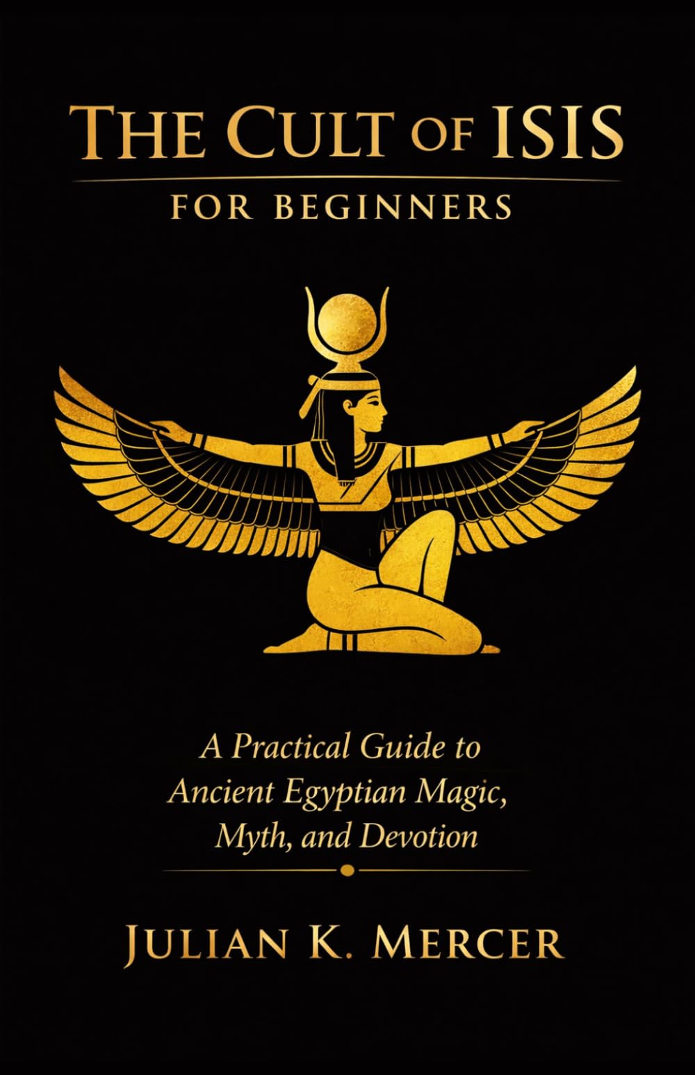 The Cult of Isis for Beginners: A Practical Guide to Ancient Egyptian Magic, Myth, and Devotion