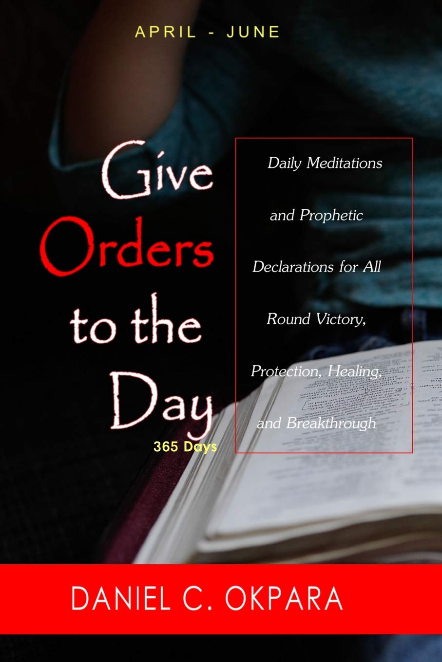 Give Orders to the Day (365 Days) April - June: Daily Meditations and Prophetic Declarations for All Round Victory, Protection, Healing, and Breakthrough (Daily Power)