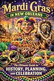 Mardi Gras in New Orleans: The Ultimate Guide to History, Planning, and Celebration