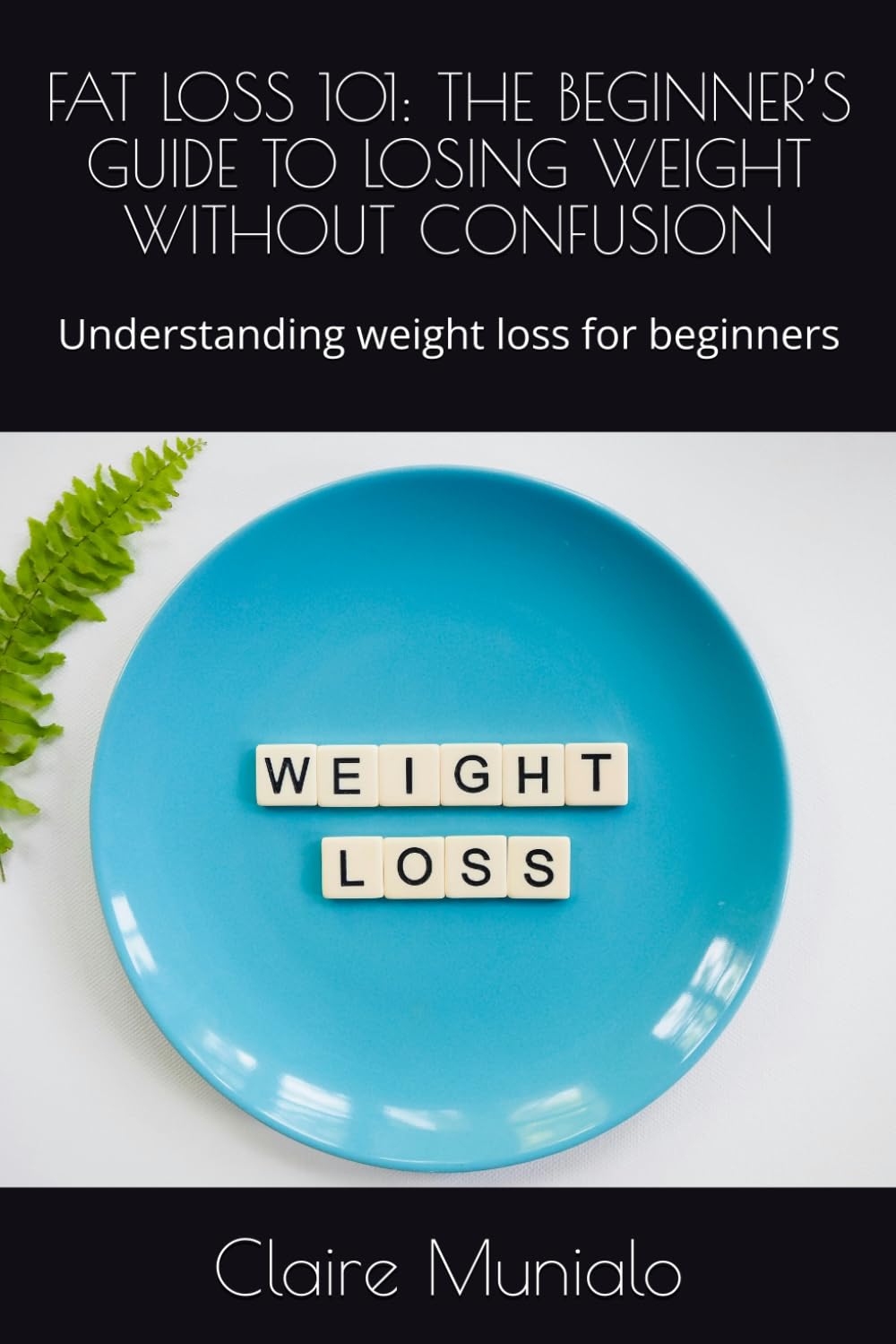 FAT LOSS 101: THE BEGINNER’S GUIDE TO LOSING WEIGHT WITHOUT CONFUSION: Understanding weight loss for beginners (Nutrition Basics)